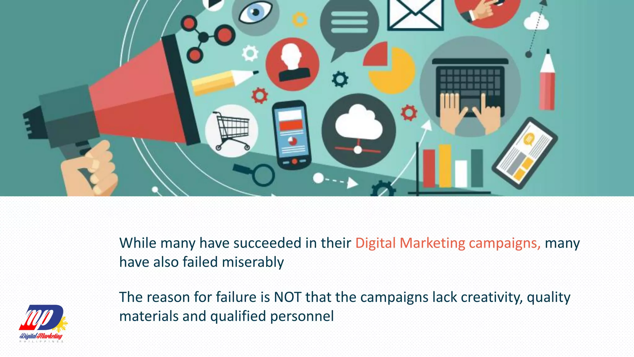 While many have succeeded in their Digital Marketing campaigns, many
have also failed miserably
The reason for failure is NOT that the campaigns lack creativity, quality
materials and qualified personnel
 