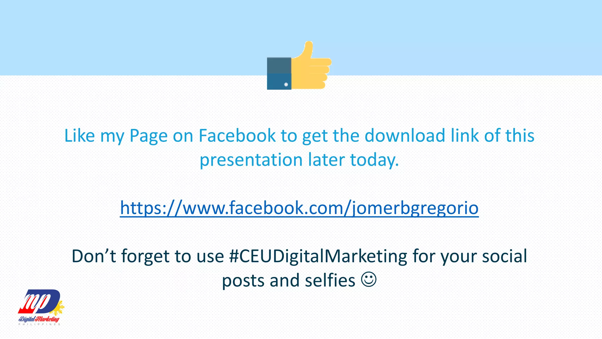Like my Page on Facebook to get the download link of this
presentation later today.
https://www.facebook.com/jomerbgregorio
Don’t forget to use #CEUDigitalMarketing for your social
posts and selfies 
 