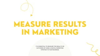 MEASURE RESULTS
IN MARKETING
IT IS ESSENTIAL TO MEASURE THE RESULTS OR
OUTCOMES OF USING A DIGITAL MARKETING
STRATEGY IN YOUR BUSINESS.
 