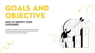 HOW TO IDENTIFY YOUR
CUSTOMERS
GOALS AND
OBJECTIVE
IN ORDER TO ACHIEVE THESE GOALS & MISSIONS SPECIFIC
DIGITAL MARKETING OBJECTIVES ARE SET SO THAT THEY
CAN LEAD IN MEETING YOUR TARGETS.
 