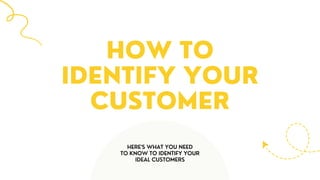 HERE'S WHAT YOU NEED
TO KNOW TO IDENTIFY YOUR
IDEAL CUSTOMERS
HOW TO
IDENTIFY YOUR
CUSTOMER
 