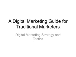 A Digital Marketing Guide for
   Traditional Marketers
   Digital Marketing Strategy and
               Tactics
 