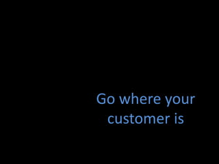 Go where your
 customer is
 