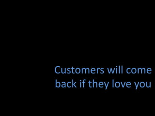 Customers will come
back if they love you
 