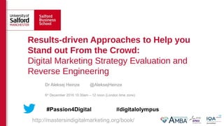 Dr Aleksej Heinze @AleksejHeinze
6th
December 2016 10:30am – 12 noon (London time zone)
Results-driven Approaches to Help you
Stand out From the Crowd:
Digital Marketing Strategy Evaluation and
Reverse Engineering
http://mastersindigitalmarketing.org/book/
 