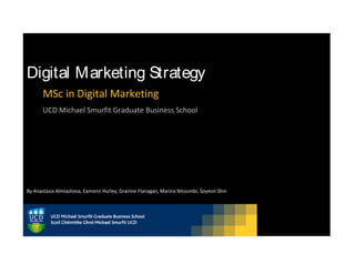 Digital Marketing Strategy
      MSc in Digital Marketing
      UCD Michael Smurfit Graduate Business School




By Anastasia Almiasheva, Eamonn Hurley, Grainne Flanagan, Marina Nitoumbi, Soyeon Shin
 