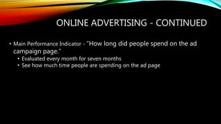 ONLINE ADVERTISING - CONTINUED
• Main Performance Indicator - “How long did people spend on the ad
campaign page.”
• Evaluated every month for seven months
• See how much time people are spending on the ad page
 