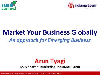 Arun Tyagi
                Sr. Manager - Marketing, IndiaMART.com
SMB Connect Conference, December 05, 2012. Ahmedabad.
 