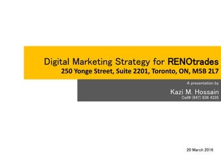 Digital Marketing Strategy for RENOtrades
250 Yonge Street, Suite 2201, Toronto, ON, M5B 2L7
A presentation by
Kazi M. Hossain
Cell# (647) 836 4335
20 March 2016
 