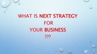 WHAT IS NEXT STRATEGY
FOR
YOUR BUSINESS
???
 