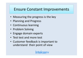 Ensure Constant Improvements
• Measuring the progress is the key
• Planning and Progress
• Continuous learning
• Problem Solving• Problem Solving
• Engage domain experts
• Test test and more test
• Customer feedback is important to
understand their point of view
 