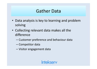 Gather DataGather Data
• Data analysis is key to learning and problem
solving
• Collecting relevant data makes all the
differencedifference
– Customer preference and behaviour data
– Competitor data
– Visitor engagement data
 