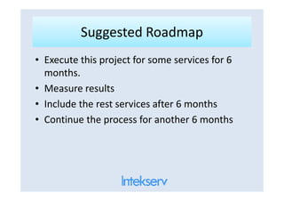 Suggested RoadmapSuggested Roadmap
• Execute this project for some services for 6
months.
• Measure results
• Include the rest services after 6 months• Include the rest services after 6 months
• Continue the process for another 6 months
 