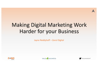 @JayneReddyhoff
Making	
  Digital	
  Marketing	
  Work	
  
Harder	
  for	
  your	
  Business
Jayne	
  Reddyhoff	
  – Zanzi	
  Digital
 