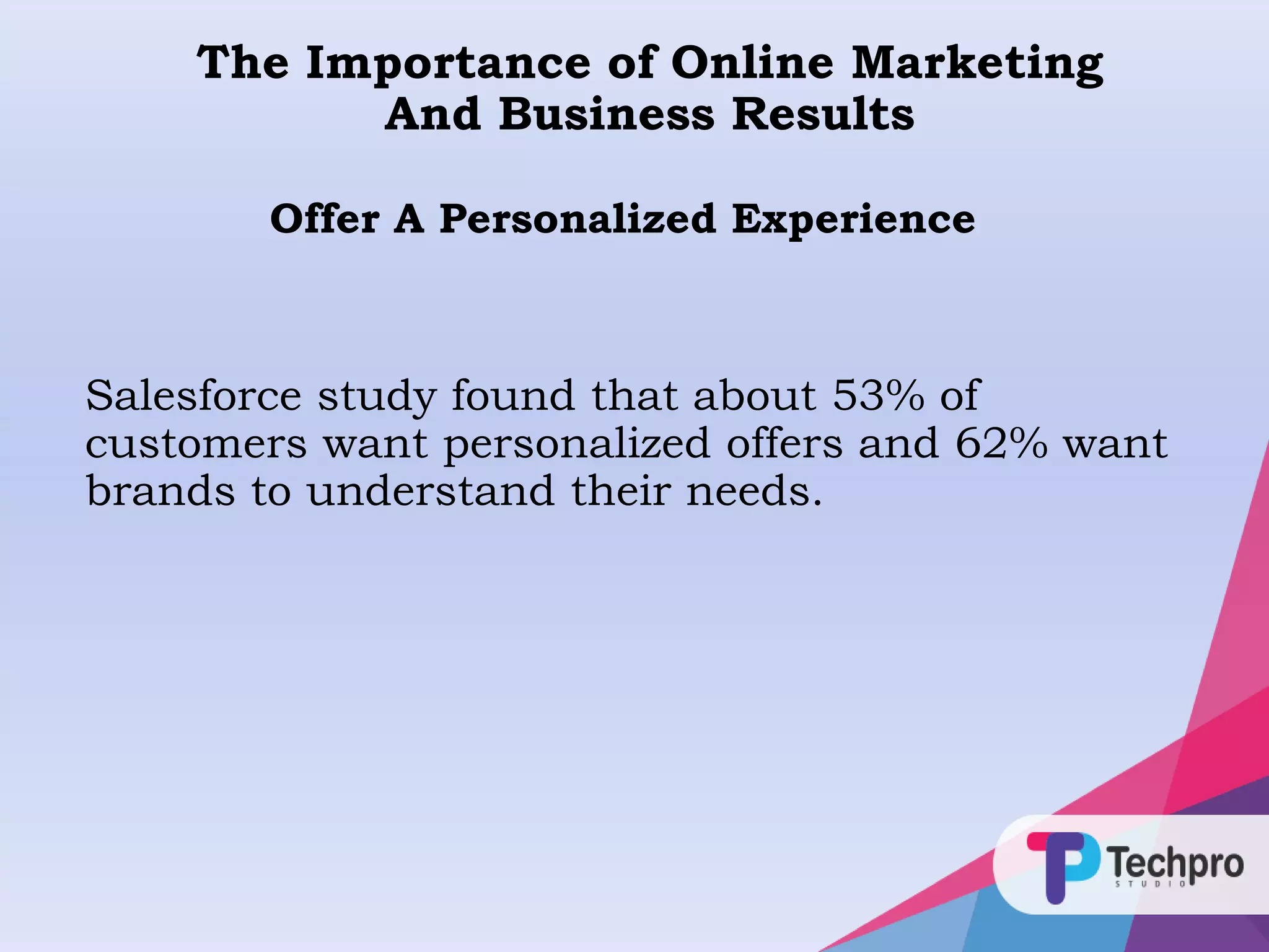 Salesforce study found that about 53% of
customers want personalized offers and 62% want
brands to understand their needs.
The Importance of Online Marketing
And Business Results
Offer A Personalized Experience
 