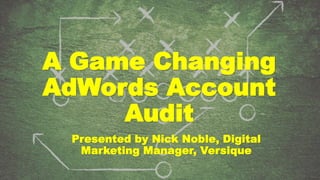 A Game Changing
AdWords Account
Audit
Presented by Nick Noble, Digital
Marketing Manager, Versique
 