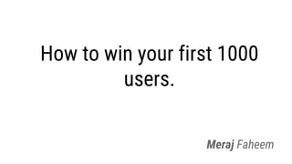 How to win your first 1000
users.
Meraj Faheem
 