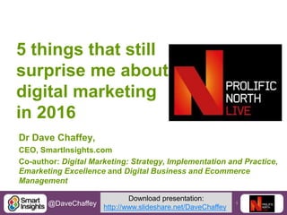 1@DaveChaffey
5 things that still
surprise me about
digital marketing
in 2016
Dr Dave Chaffey,
CEO, SmartInsights.com
Co-author: Digital Marketing: Strategy, Implementation and Practice,
Emarketing Excellence and Digital Business and Ecommerce
Management
Download presentation:
http://www.slideshare.net/DaveChaffey
 