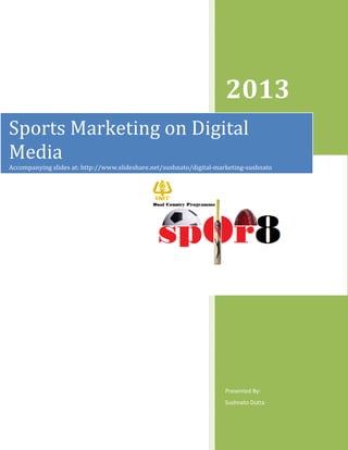 2013
Sports Marketing on Digital
Media
Accompanying slides at: http://www.slideshare.net/sushnato/digital
http://www.slideshare.net/sushnato/digital-marketing-sushnato
sushnato

Presented By:
Sushnato Dutta

 