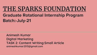 THE SPARKS FOUNDATION
Graduate Rotational Internship Program
Batch:-July-21
Animesh Kumar
Digital Marketing
TASK 2: Content Writing:Small Article
animeshkumar2513@gmail.com
 