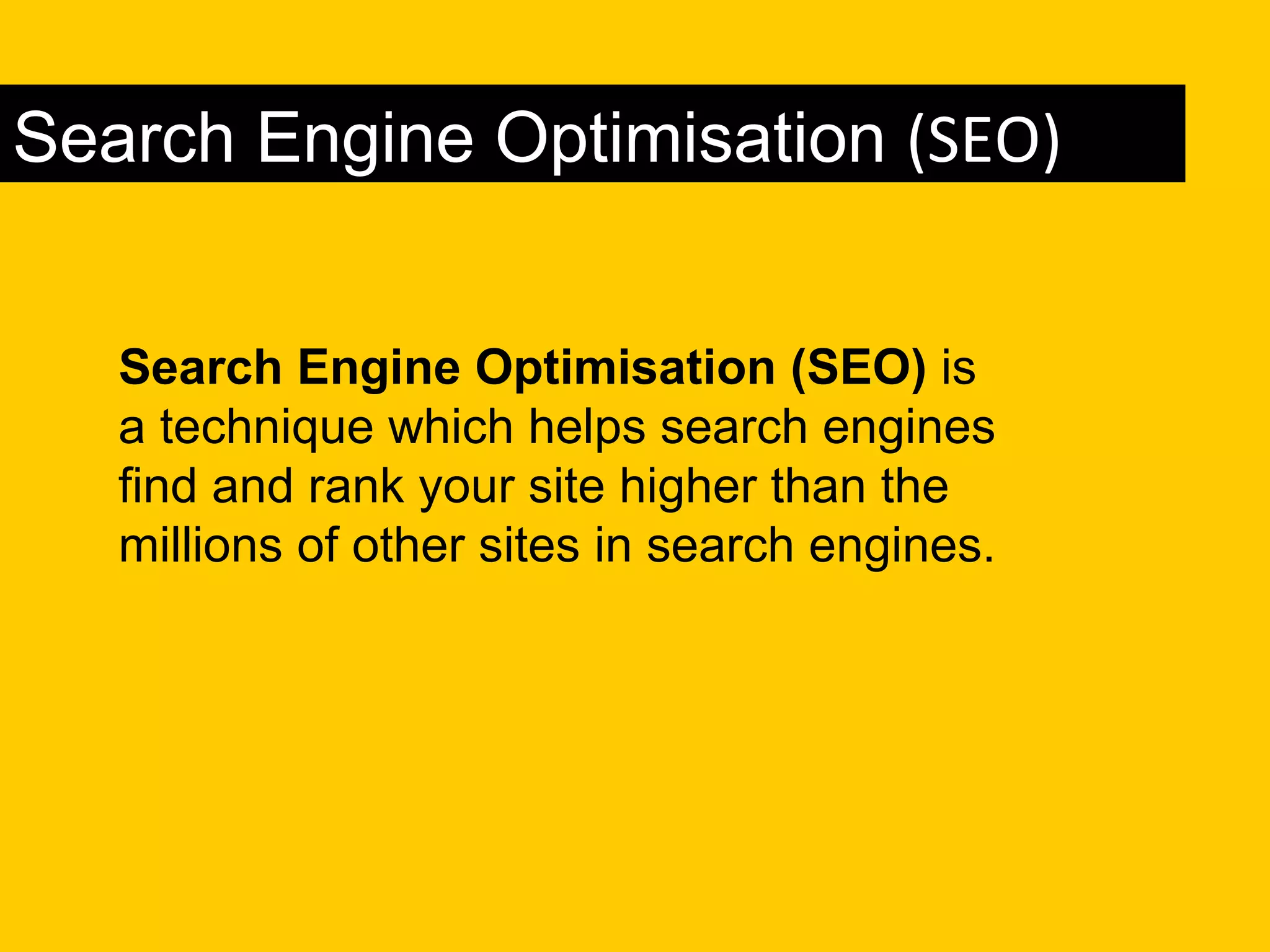 Search Engine Optimisation (SEO)


   Search Engine Optimisation (SEO) is
   a technique which helps search engines
   find and rank your site higher than the
   millions of other sites in search engines.
 