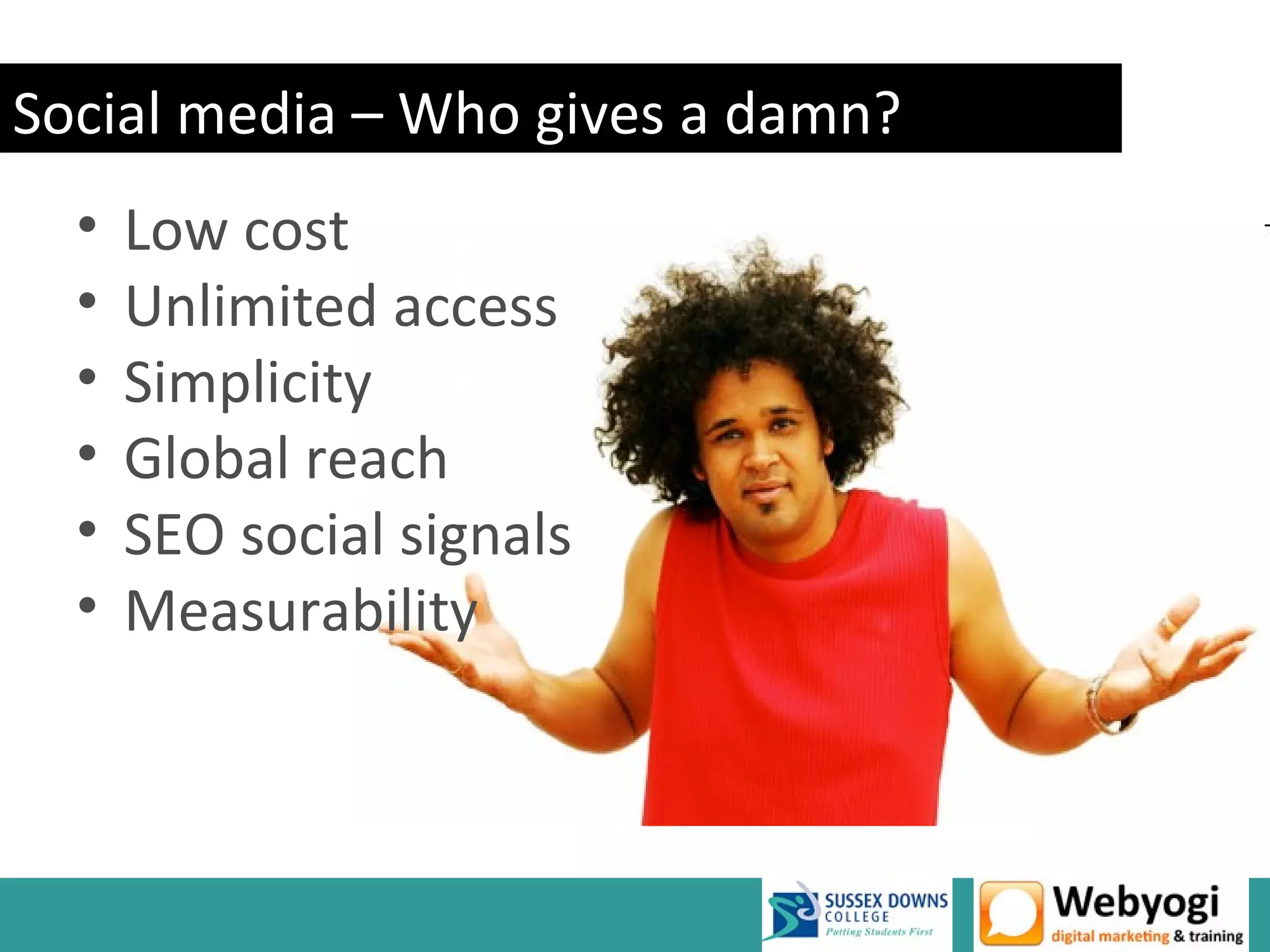 Social media – Who gives a damn?
  •   Low cost
  •   Unlimited access
  •   Simplicity
  •   Global reach
  •   SEO social signals
  •   Measurability
 