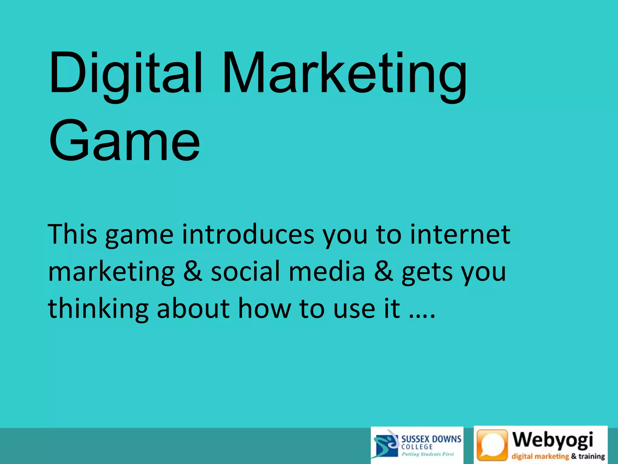 Digital Marketing
Game
This game introduces you to internet
marketing & social media & gets you
thinking about how to use it ….
 
