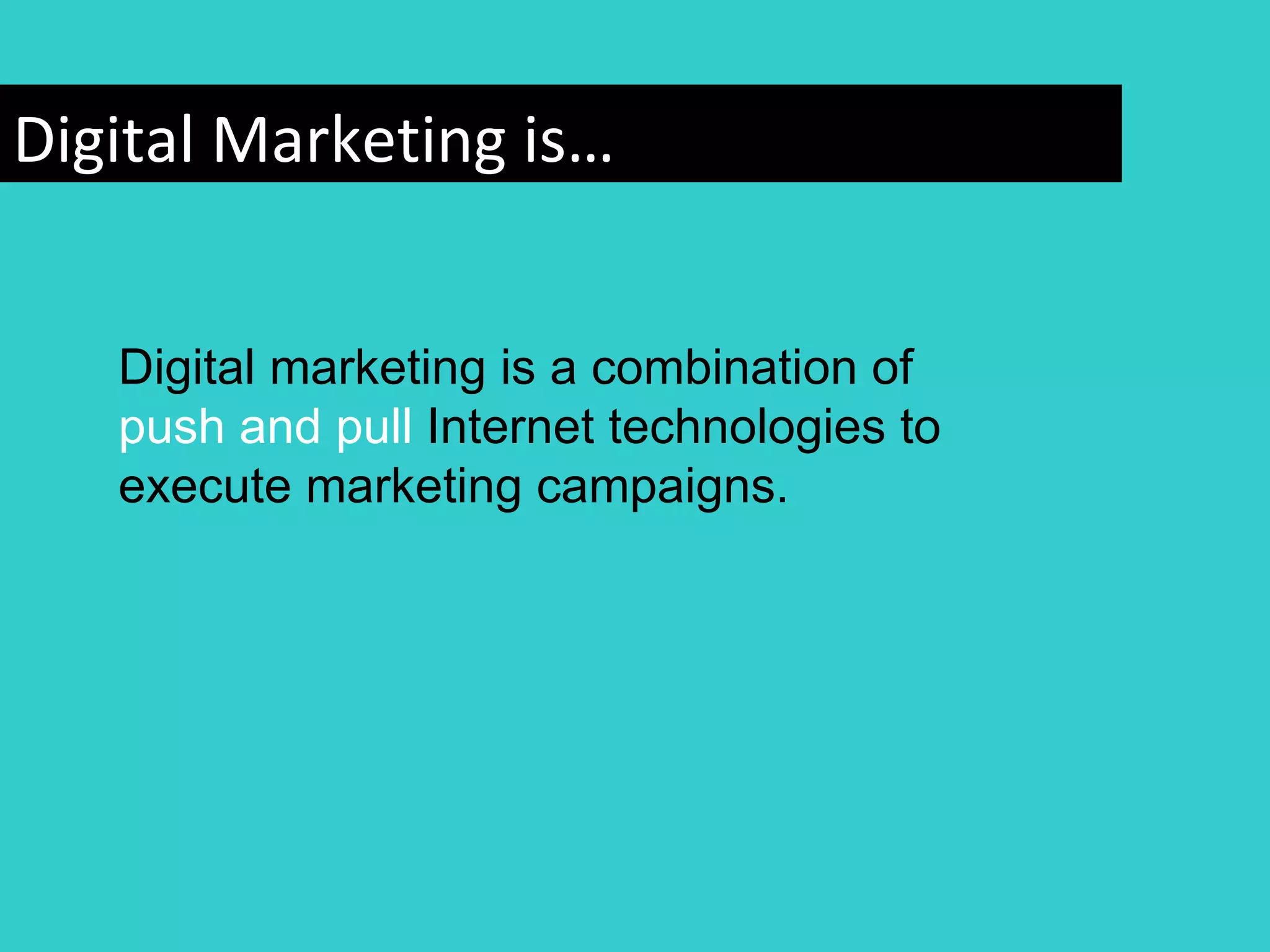 Digital Marketing is…


   Digital marketing is a combination of
   push and pull Internet technologies to
   execute marketing campaigns.
 