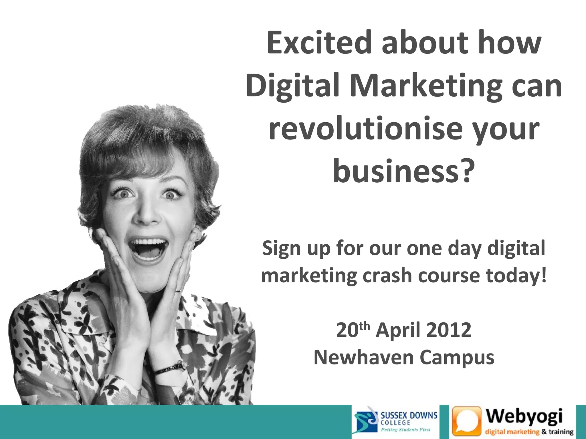 Excited about how
Digital Marketing can
 revolutionise your
      business?

 Sign up for our one day digital
 marketing crash course today!

        20th April 2012
      Newhaven Campus
 