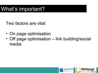 What’s important?

 Two factors are vital:

 • On page optimisation
 • Off page optimisation – link building/social
   media
 