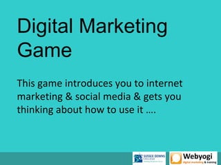 Digital Marketing
Game
This game introduces you to internet
marketing & social media & gets you
thinking about how to use it ….
 