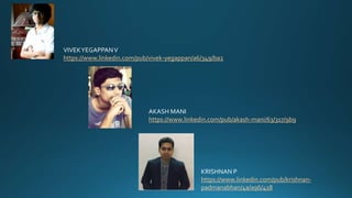VIVEK YEGAPPAN V 
https://www.linkedin.com/pub/vivek-yegappan/a6/349/ba2 
AKASH MANI 
https://www.linkedin.com/pub/akash-mani/63/317/9b9 
KRISHNAN P 
https://www.linkedin.com/pub/krishnan-padmanabhan/ 
4a/a96/418 
 