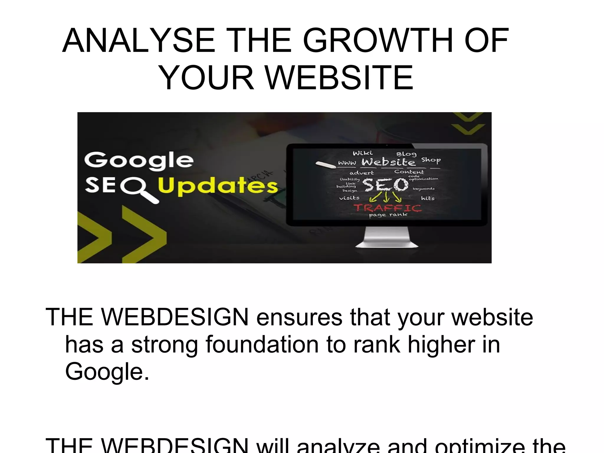 ANALYSE THE GROWTH OF
YOUR WEBSITE
THE WEBDESIGN ensures that your website
has a strong foundation to rank higher in
Google.