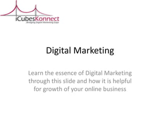 Digital Marketing
Learn the essence of Digital Marketing
through this slide and how it is helpful
for growth of your online business
 
