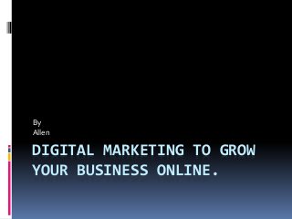 DIGITAL MARKETING TO GROW
YOUR BUSINESS ONLINE.
By
Allen
 