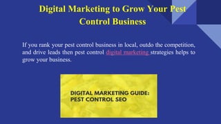Digital Marketing to Grow Your Pest
Control Business
If you rank your pest control business in local, outdo the competition,
and drive leads then pest control digital marketing strategies helps to
grow your business.
 