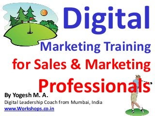 Digital
               Marketing Training
   for Sales & Marketing
              Professionals
By Yogesh M. A.
Digital Leadership Coach from Mumbai, India
www.Workshops.co.in
 