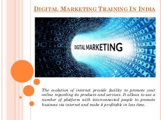 DIGITAL MARKETING TRAINING IN INDIA
The evolution of internet provide facility to promote your
online regarding its products and services. It allows to use a
number of platform with interconnected people to promote
business via internet and make it profitable in less time.
 