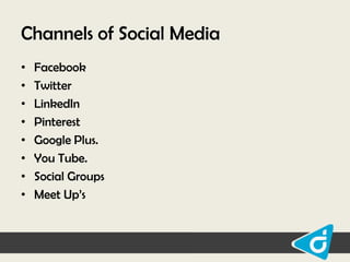 Channels of Social Media
•
•
•
•
•
•
•
•

Facebook
Twitter
LinkedIn
Pinterest
Google Plus.
You Tube.
Social Groups
Meet Up‟s

 