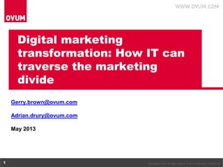 © Copyright Ovum. All rights reserved. Ovum is a subsidiary of Informa plc.1
Digital marketing
transformation: How IT can
traverse the marketing
divide
Gerry.brown@ovum.com
Adrian.drury@ovum.com
May 2013
 