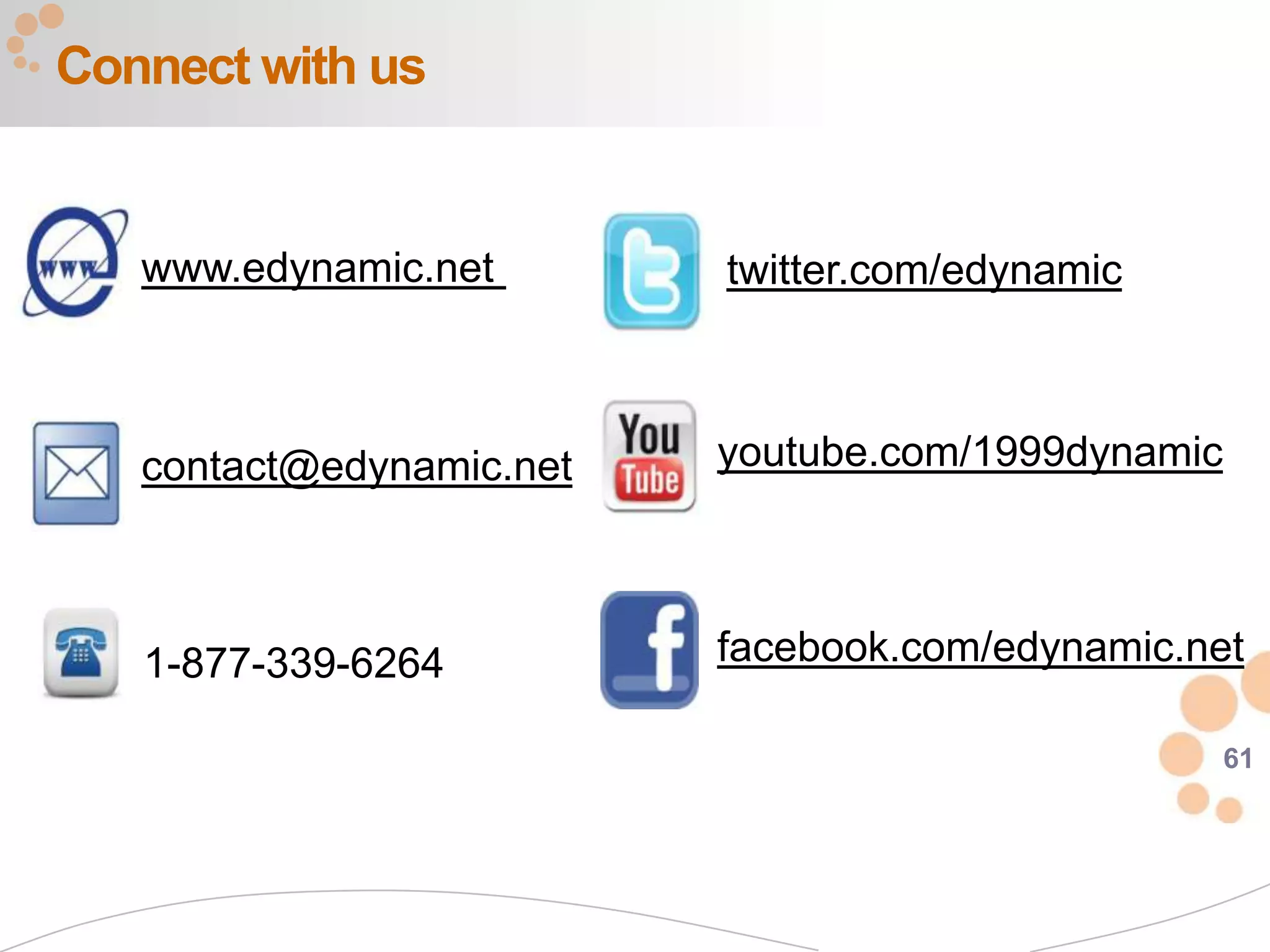 61
Connect with us
1-877-339-6264
www.edynamic.net
contact@edynamic.net
twitter.com/edynamic
youtube.com/1999dynamic
facebook.com/edynamic.net
 