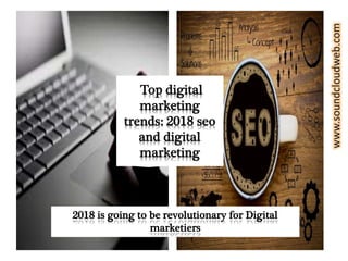 Top digital
marketing
trends: 2018 seo
and digital
marketing
2018 is going to be revolutionary for Digital
marketiers
 