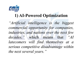 1) AI-Powered Optimization
“Artificial intelligence is the biggest
commercial opportunity for companies,
industries, and nations over the next few
decades,” which means that “AI
latecomers will find themselves at a
serious competitive disadvantage within
the next several years.”
 