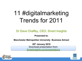 11 #digitalmarketingTrends for 2011 Dr Dave Chaffey, CEO, Smart Insights Presented to:  Manchester Metropolitan University  Business School 20th January 2010 Download presentation from:  SmartInsights.com/presentations 