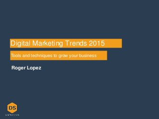 Digital Marketing Trends 2015
Tools and techniques to grow your business
Roger Lopez
 