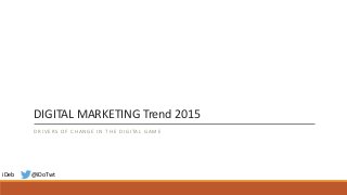 DIGITAL MARKETING Trend 2015
DRIVERS OF CHANGE IN THE DIGITAL GAME
iDeb @iDoTwt
 