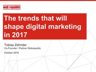 1
The trends that will
shape digital marketing
in 2017
Tobias Zehnder
Co-Founder / Partner Webrepublic
October 2016
 