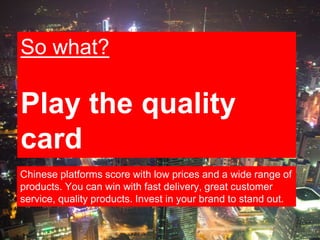 14
So what?
Play the quality
card
Chinese platforms score with low prices and a wide range of
products. You can win with f...