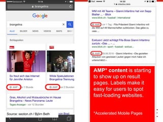5
AMP* content is starting
to show up on result
pages. Labels make it
easy for users to spot
fast-loading websites.
*Accelerated Mobile PagesSource: seoton.ch / Björn Beth
 