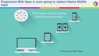Progressive Web Apps is soon going to replace Native Mobile
Apps
 